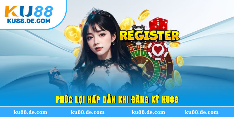 Phúc lợi hấp dẫn khi đăng ký KU88