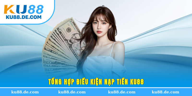 Tổng hợp điều kiện nạp tiền KU88